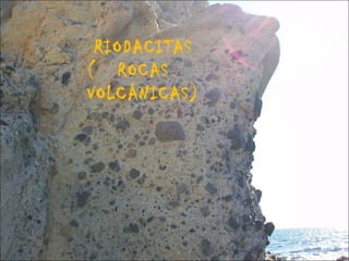 RIODACITAS
( ROCAS
VOLCÁNICAS)