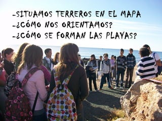 -SITUAMOS TERREROS EN EL MAPA
-¿CÓMO NOS ORIENTAMOS?
-¿CÓMO SE FORMAN LAS PLAYAS?