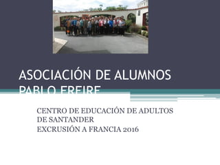 ASOCIACIÓN DE ALUMNOS
PABLO FREIRE
CENTRO DE EDUCACIÓN DE ADULTOS
DE SANTANDER
EXCRUSIÓN A FRANCIA 2016
 