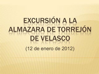 EXCURSIÓN A LA
ALMAZARA DE TORREJÓN
     DE VELASCO
    (12 de enero de 2012)
 