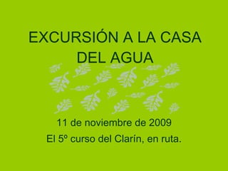 EXCURSIÓN A LA CASA DEL AGUA 11 de noviembre de 2009 El 5º curso del Clarín, en ruta. 