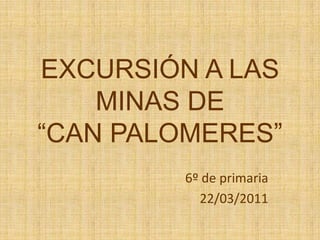 EXCURSIÓN A LAS MINAS DE “CAN PALOMERES” 6º de primaria 22/03/2011 
