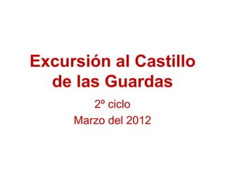 Excursión al Castillo
  de las Guardas
        2º ciclo
     Marzo del 2012
 
