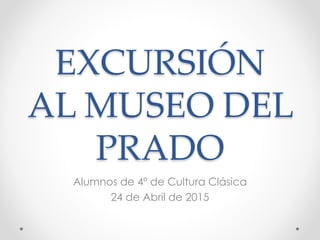 EXCURSIÓN
AL MUSEO DEL
PRADO
Alumnos de 4º de Cultura Clásica
24 de Abril de 2015
 