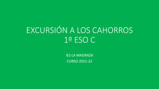 EXCURSIÓN A LOS CAHORROS
1º ESO C
IES LA MADRAZA
CURSO 2021-22
 