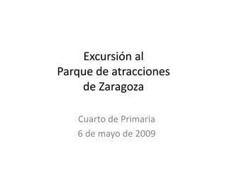 Excursión al Parque de atracciones de Zaragoza Cuarto de Primaria 6 de mayo de 2009 