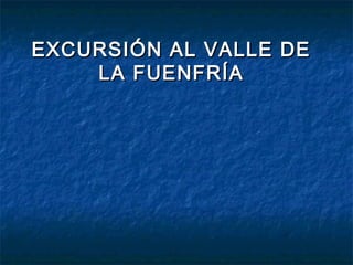 EXCURSIÓN AL VALLE DEEXCURSIÓN AL VALLE DE
LA FUENFRÍALA FUENFRÍA
 