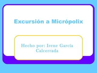 Excursión a Micrópolix Hecho por: Irene García Calcerrada 
