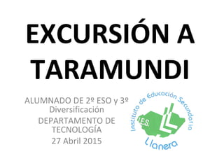 EXCURSIÓN A
TARAMUNDI
ALUMNADO DE 2º ESO y 3º
Diversificación
DEPARTAMENTO DE
TECNOLOGÍA
27 Abril 2015
 