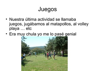 Juegos
• Nuestra última actividad se llamaba
  juegos, jugábamos al matapollos, al volley
  playa … etc
• Era muy chula yo me lo pasé genial
 