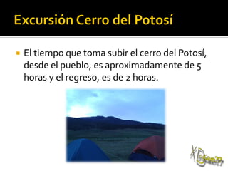  El tiempo que toma subir el cerro del Potosí,
desde el pueblo, es aproximadamente de 5
horas y el regreso, es de 2 horas.
 
