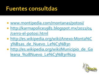  www.montipedia.com/montanas/potosi/
 http://karmapolice1981.blogspot.mx/2011/04
/cerro-el-potosi.html
 http://es.wikipedia.org/wiki/Anexo:Monta%C
3%B1as_de_Nuevo_Le%C3%B3n
 http://es.wikipedia.org/wiki/Municipio_de_Ga
leana_%28Nuevo_Le%C3%B3n%29
 