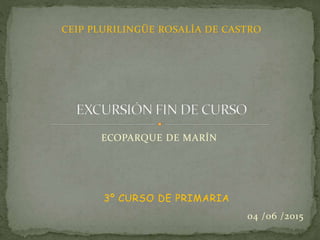 04 /06 /2015
ECOPARQUE DE MARÍN
3º CURSO DE PRIMARIA
CEIP PLURILINGÜE ROSALÍA DE CASTRO
 