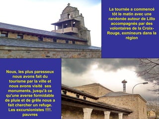 La tournée a commencé tôt le matin avec une randonée autour de Lillo accompagnés par des volontaires de la Croix-Rouge, exmineurs dans la région Nous, les plus paresseux nous avons fait du tourisme par la ville et nous avons visité  ses monuments, jusqu'à ce qu'une averse formidable de pluie et de grêle nous a fait chercher un refuge. Les excursionistes !!!!. pauvres 
