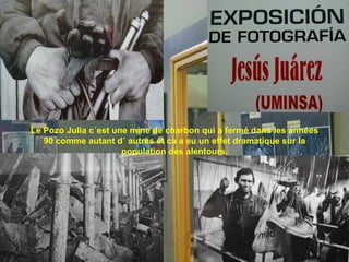 Le Pozo Julia c´est une mine de charbon qui a fermé dans les années 90 comme autant d´ autres et ca a eu un effet dramatique sur la population des alentours. 