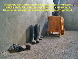 Nos guides, avec l´Association de Mineurs de Fabero,  ont décidé de le tirer de l'oubli, de secouer la poussière et de le montrer  à tous ceux qui voulaient savoir comment était leur vie et leur travail 