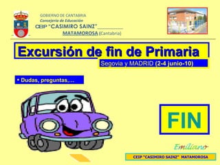 CEIP “CASIMIRO SAINZ”  MATAMOROSA Excursión de fin de Primaria  Segovia y MADRID  (2-4 junio-10) FIN Dudas, preguntas,… GOBIERNO DE CANTABRIA Consejería de Educación  CEIP   “CASIMIRO SAINZ”     MATAMOROSA  ( Cantabria) 