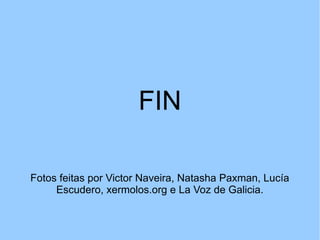 FIN
Fotos feitas por Victor Naveira, Natasha Paxman, Lucía
Escudero, xermolos.org e La Voz de Galicia.
 