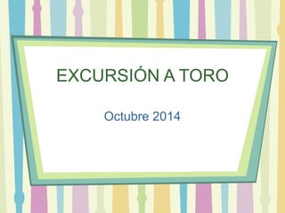EXCURSIÓN A TORO 
Octubre 2014 
 