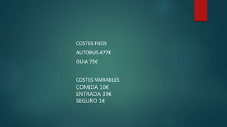 COSTES FIJOS
AUTOBUS 477€
GUIA 75€
COSTES VARIABLES
COMIDA 10€
ENTRADA 39€
SEGURO 1€
 