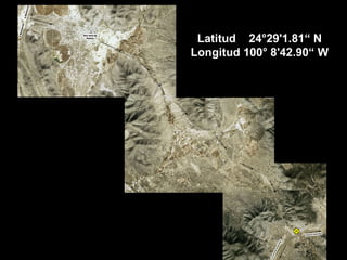 Latitud  24°29'1.81“ N Longitud 100° 8'42.90“ W 
