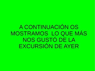 A CONTINUACIÓN OS
MOSTRAMOS LO QUE MÁS
NOS GUSTÓ DE LA
EXCURSIÓN DE AYER
 