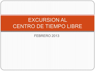 EXCURSION AL
CENTRO DE TIEMPO LIBRE
      FEBRERO 2013
 