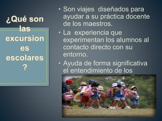 • Son viajes diseñados para
ayudar a su práctica docente
de los maestros.
• La experiencia que
experimentan los alumnos al
contacto directo con su
entorno.
• Ayuda de forma significativa
el entendimiento de los
contenidos abordados en
clase.
 