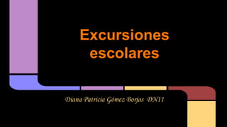 Excursiones 
escolares 
Diana Patricia Gómez Borjas DN11 
 