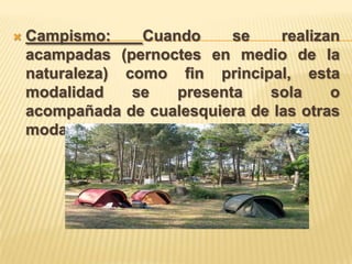    Campismo:     Cuando     se    realizan
    acampadas (pernoctes en medio de la
    naturaleza) como fin principal, esta
    modalidad    se   presenta   sola     o
    acompañada de cualesquiera de las otras
    modalidades.
 