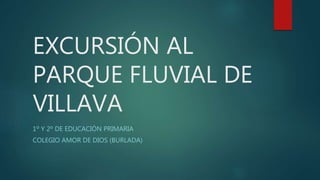 EXCURSIÓN AL
PARQUE FLUVIAL DE
VILLAVA
1º Y 2º DE EDUCACIÓN PRIMARIA
COLEGIO AMOR DE DIOS (BURLADA)
 