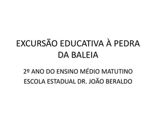 EXCURSÃO EDUCATIVA À PEDRA
DA BALEIA
2º ANO DO ENSINO MÉDIO MATUTINO
ESCOLA ESTADUAL DR. JOÃO BERALDO
 