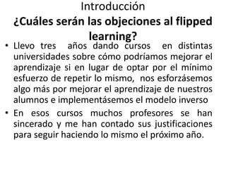 Introducción
¿Cuáles serán las objeciones al flipped
learning?
• Llevo tres años dando cursos en distintas universidades s...