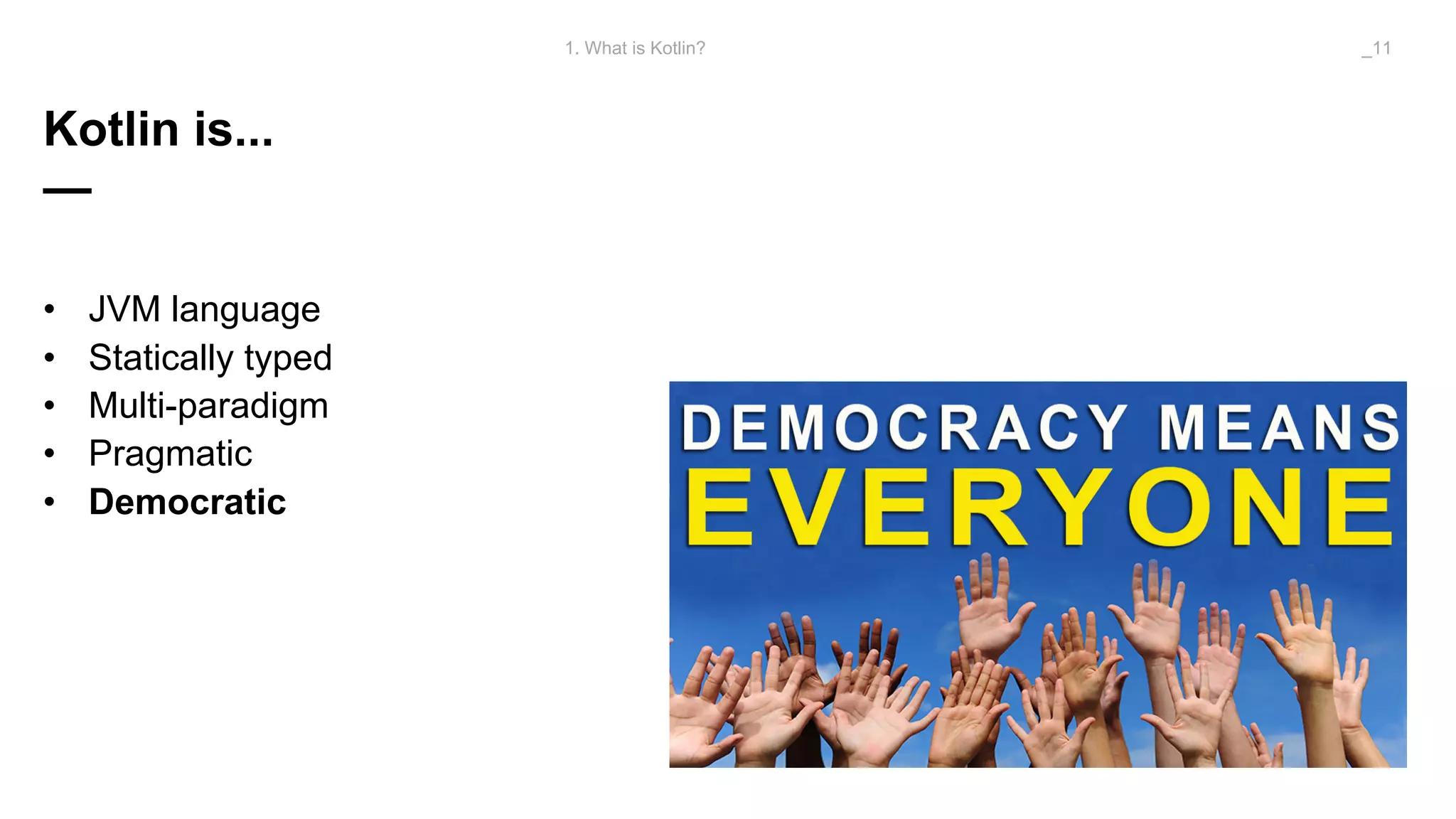 Kotlin is...
—
• JVM language
• Statically typed
• Multi-paradigm
• Pragmatic
• Democratic
1. What is Kotlin? _11
 