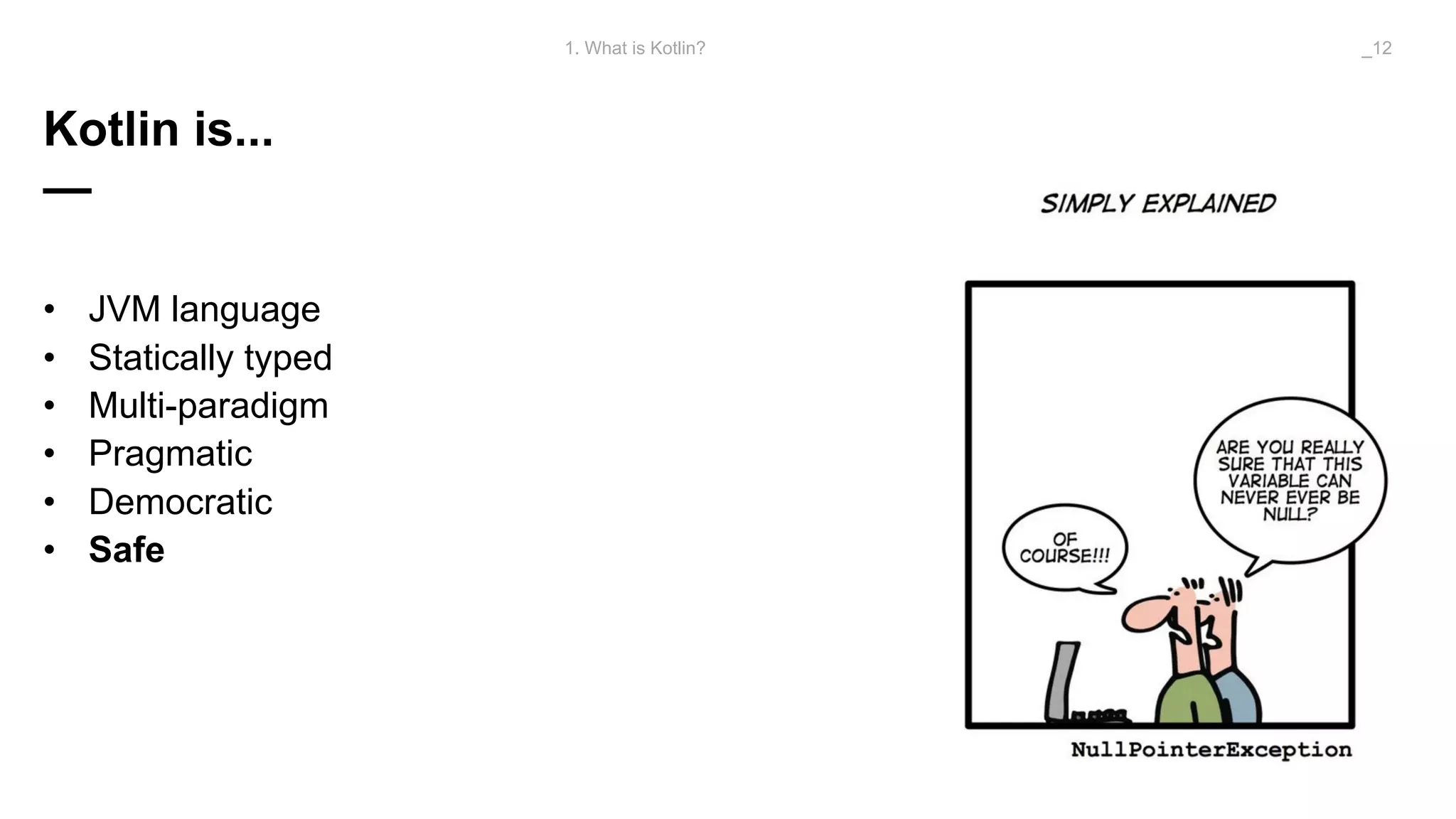 Kotlin is...
—
• JVM language
• Statically typed
• Multi-paradigm
• Pragmatic
• Democratic
• Safe
1. What is Kotlin? _12
 
