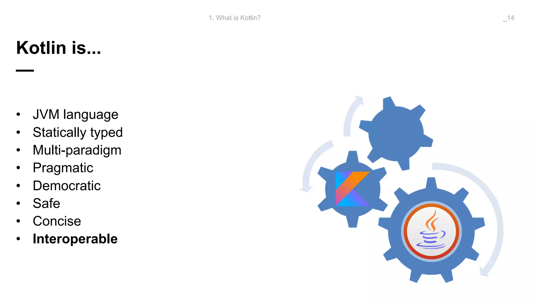 Kotlin is...
—
• JVM language
• Statically typed
• Multi-paradigm
• Pragmatic
• Democratic
• Safe
• Concise
• Interoperable
1. What is Kotlin? _14
 