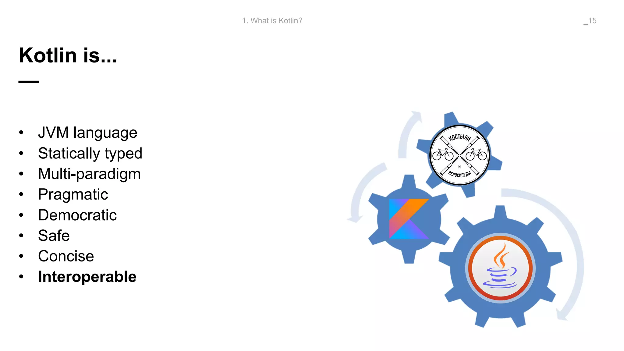 Kotlin is...
—
• JVM language
• Statically typed
• Multi-paradigm
• Pragmatic
• Democratic
• Safe
• Concise
• Interoperable
1. What is Kotlin? _15
 
