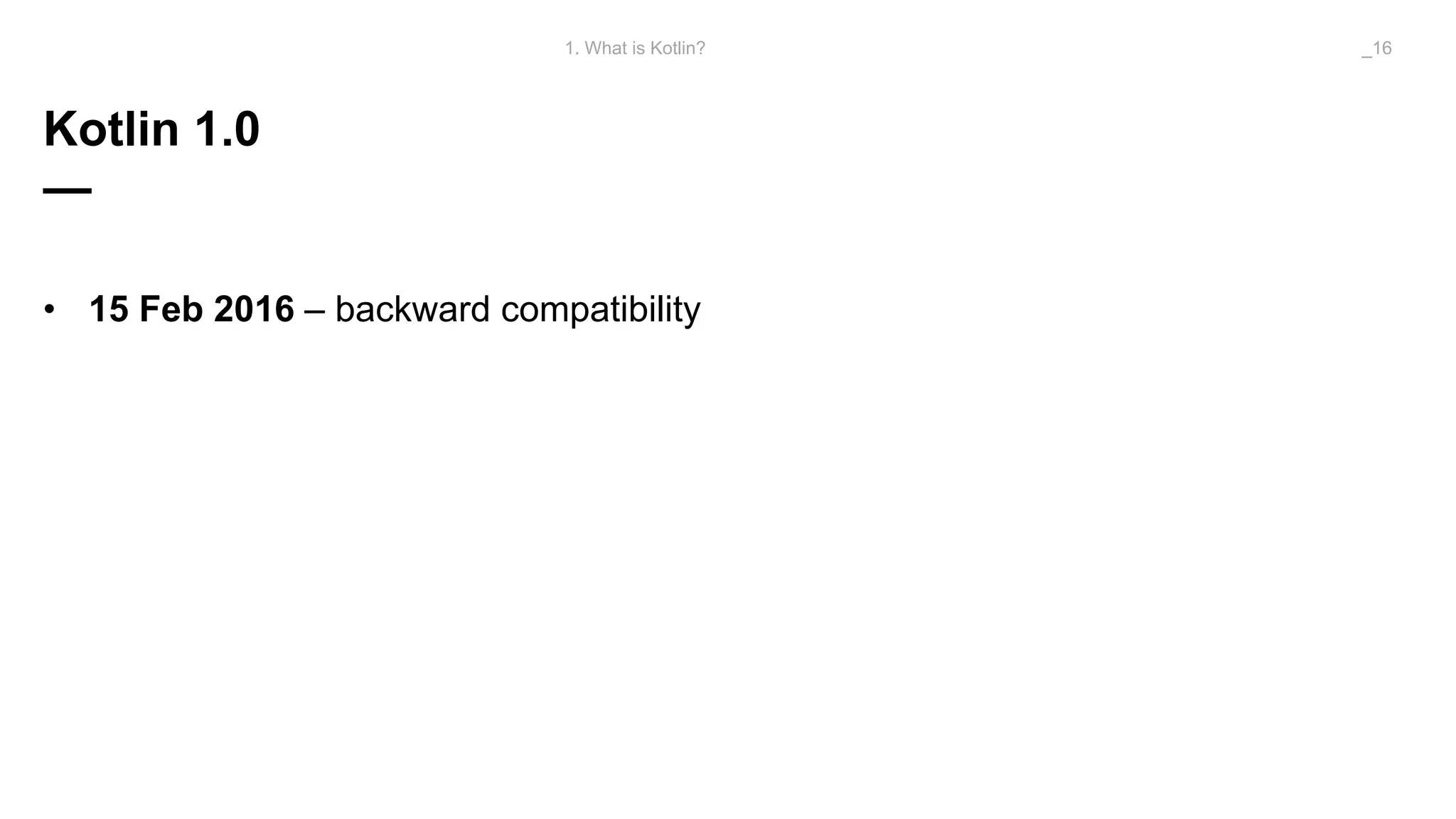 Kotlin 1.0
—
• 15 Feb 2016 – backward compatibility
1. What is Kotlin? _16
 