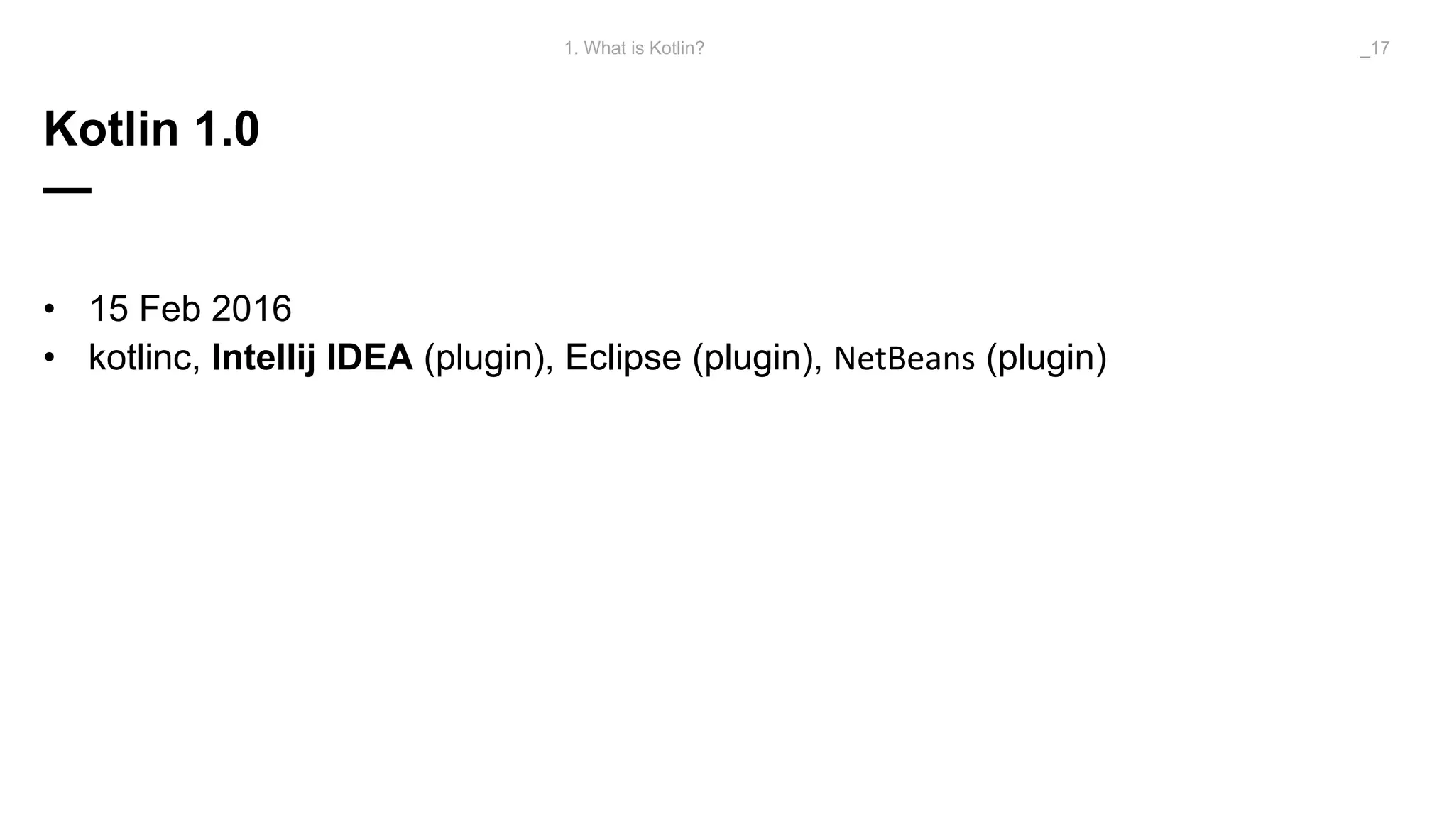 Kotlin 1.0
—
• 15 Feb 2016
• kotlinc, Intellij IDEA (plugin), Eclipse (plugin), NetBeans (plugin)
1. What is Kotlin? _17
 
