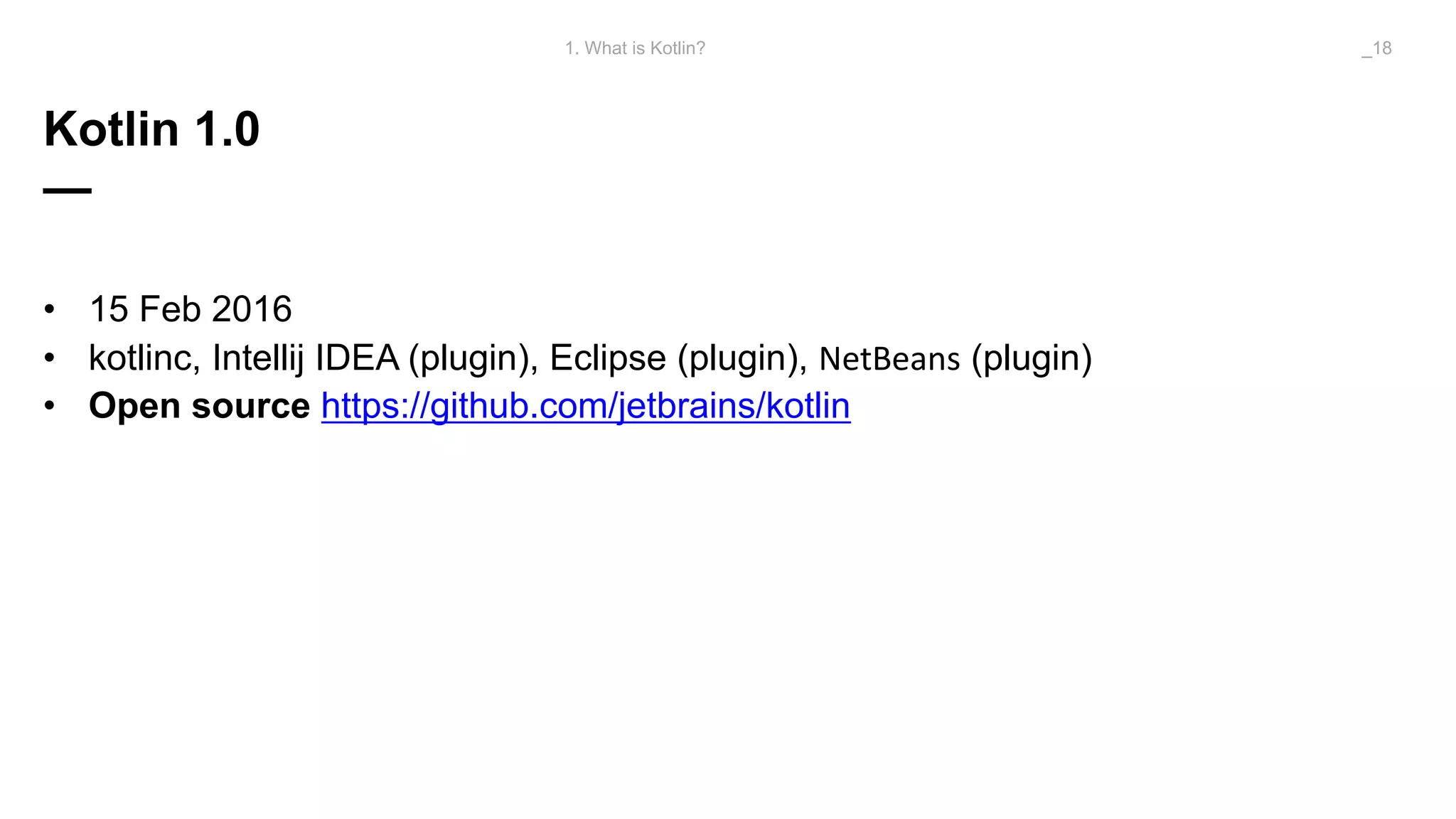 Kotlin 1.0
—
• 15 Feb 2016
• kotlinc, Intellij IDEA (plugin), Eclipse (plugin), NetBeans (plugin)
• Open source https://github.com/jetbrains/kotlin
1. What is Kotlin? _18
 