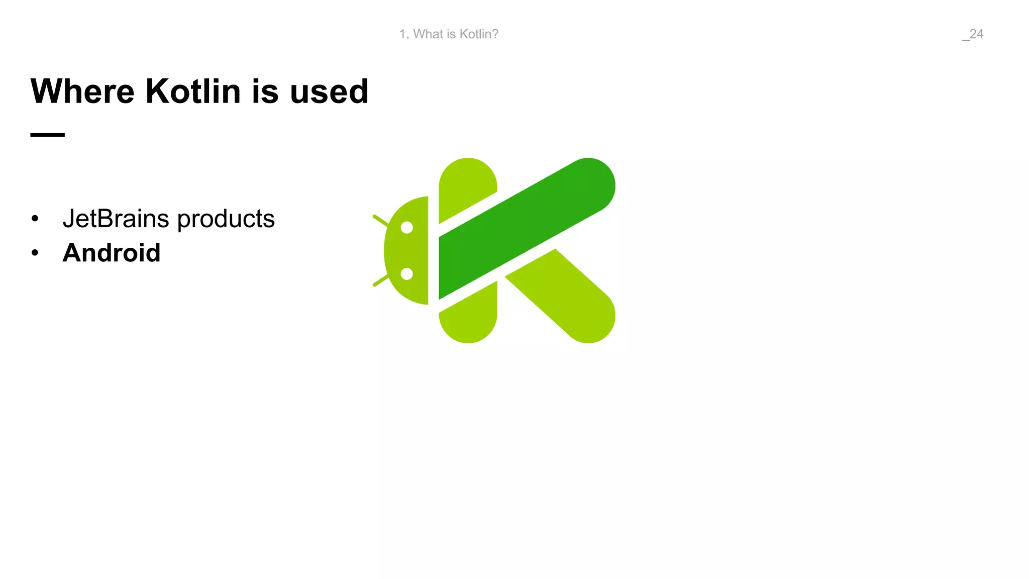 Where Kotlin is used
—
• JetBrains products
• Android
1. What is Kotlin? _24
 