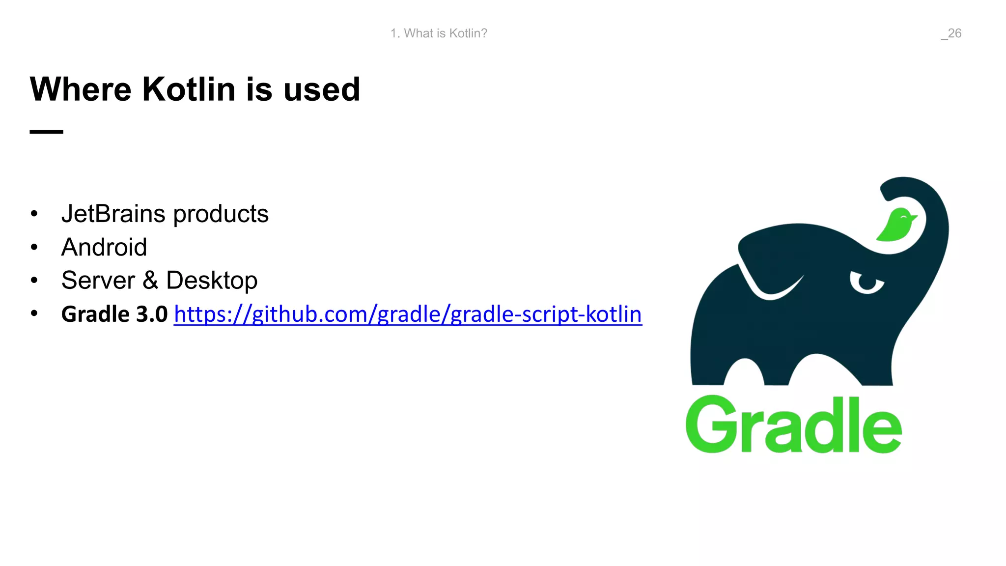 Where Kotlin is used
—
• JetBrains products
• Android
• Server & Desktop
• Gradle	3.0 https://github.com/gradle/gradle-script-kotlin
1. What is Kotlin? _26
 