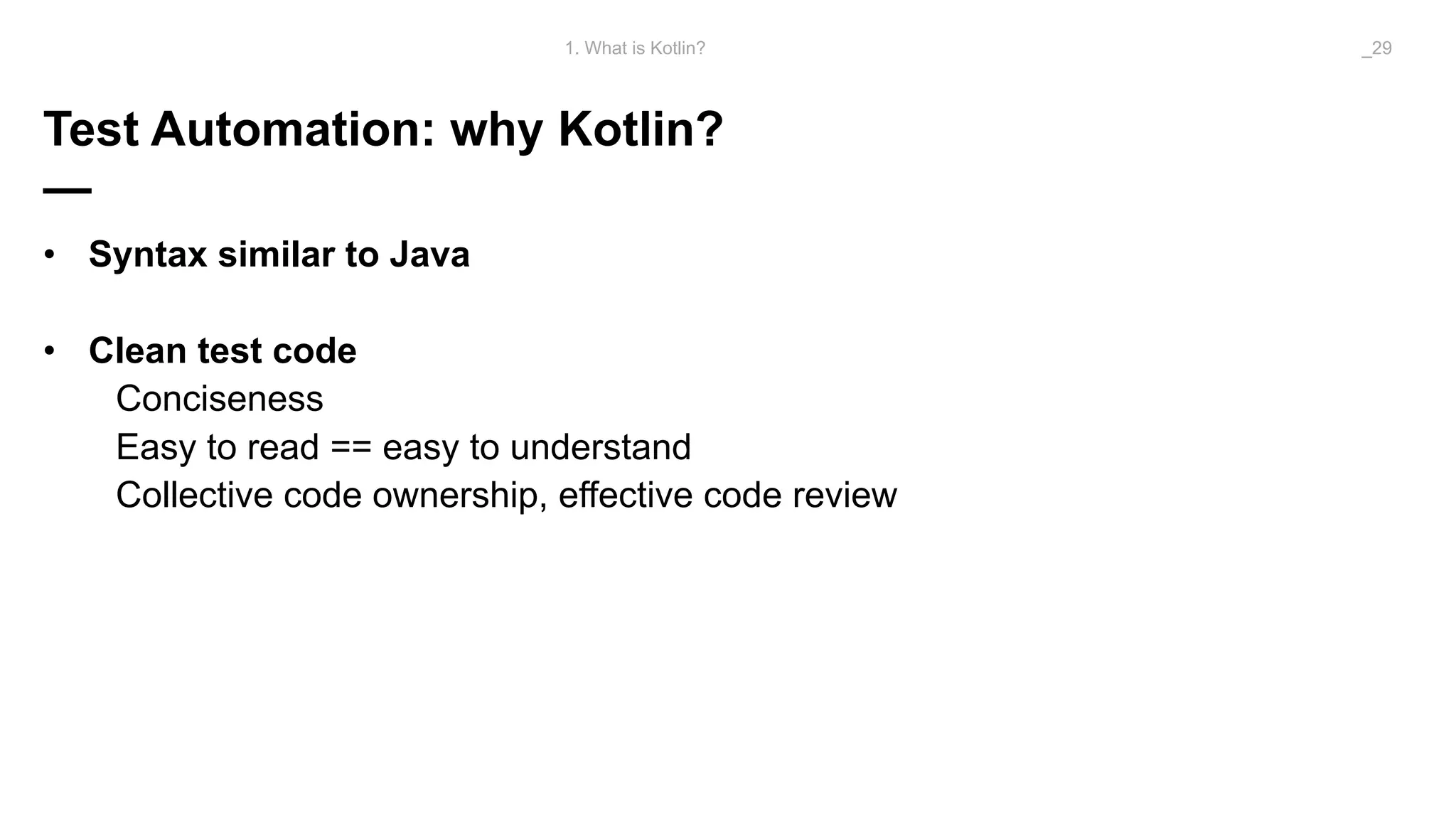 Test Automation: why Kotlin?
—
• Syntax similar to Java
• Clean test code
Conciseness
Easy to read == easy to understand
Collective code ownership, effective code review
1. What is Kotlin? _29
 