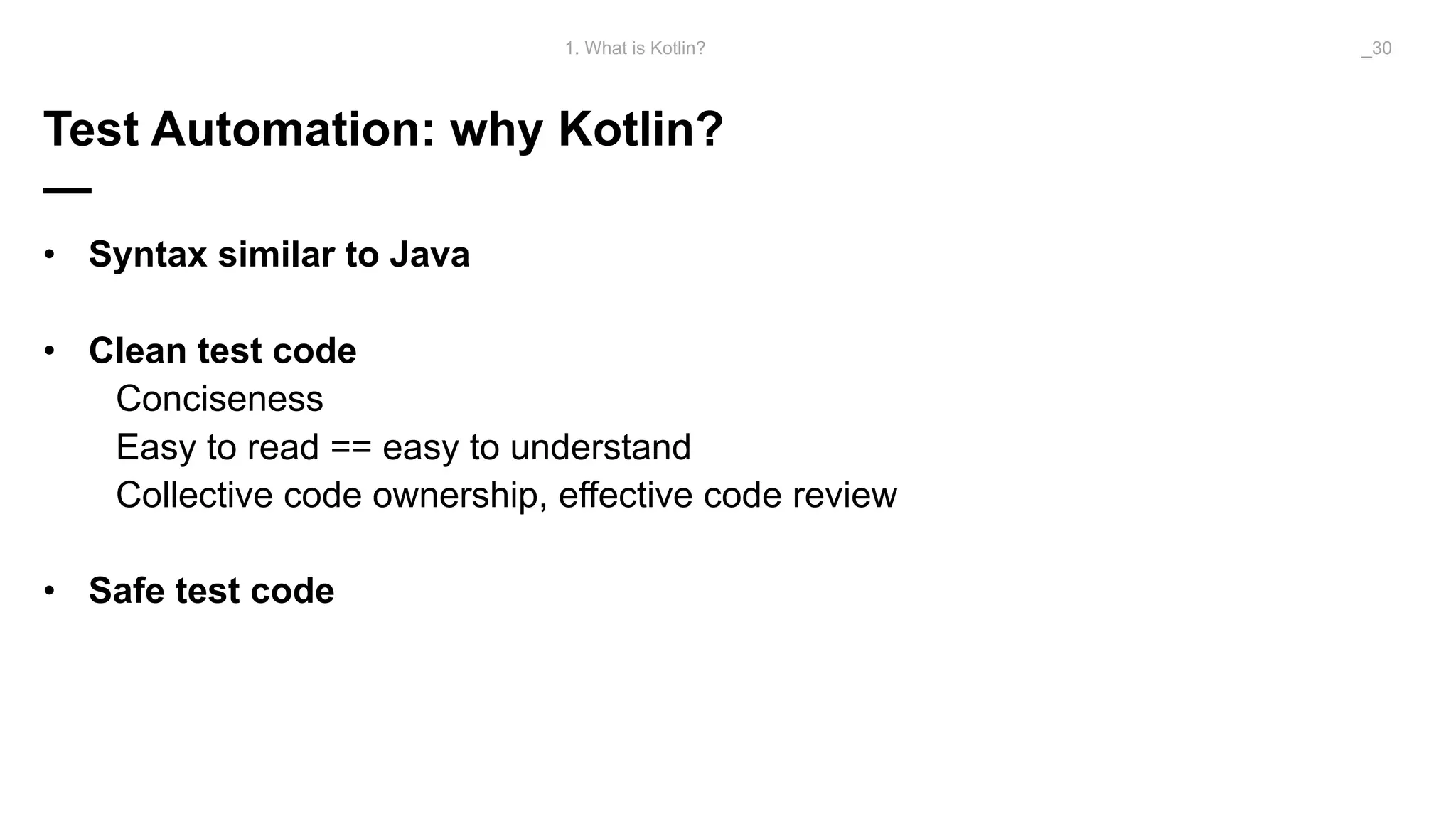 Test Automation: why Kotlin?
—
• Syntax similar to Java
• Clean test code
Conciseness
Easy to read == easy to understand
Collective code ownership, effective code review
• Safe test code
1. What is Kotlin? _30
 
