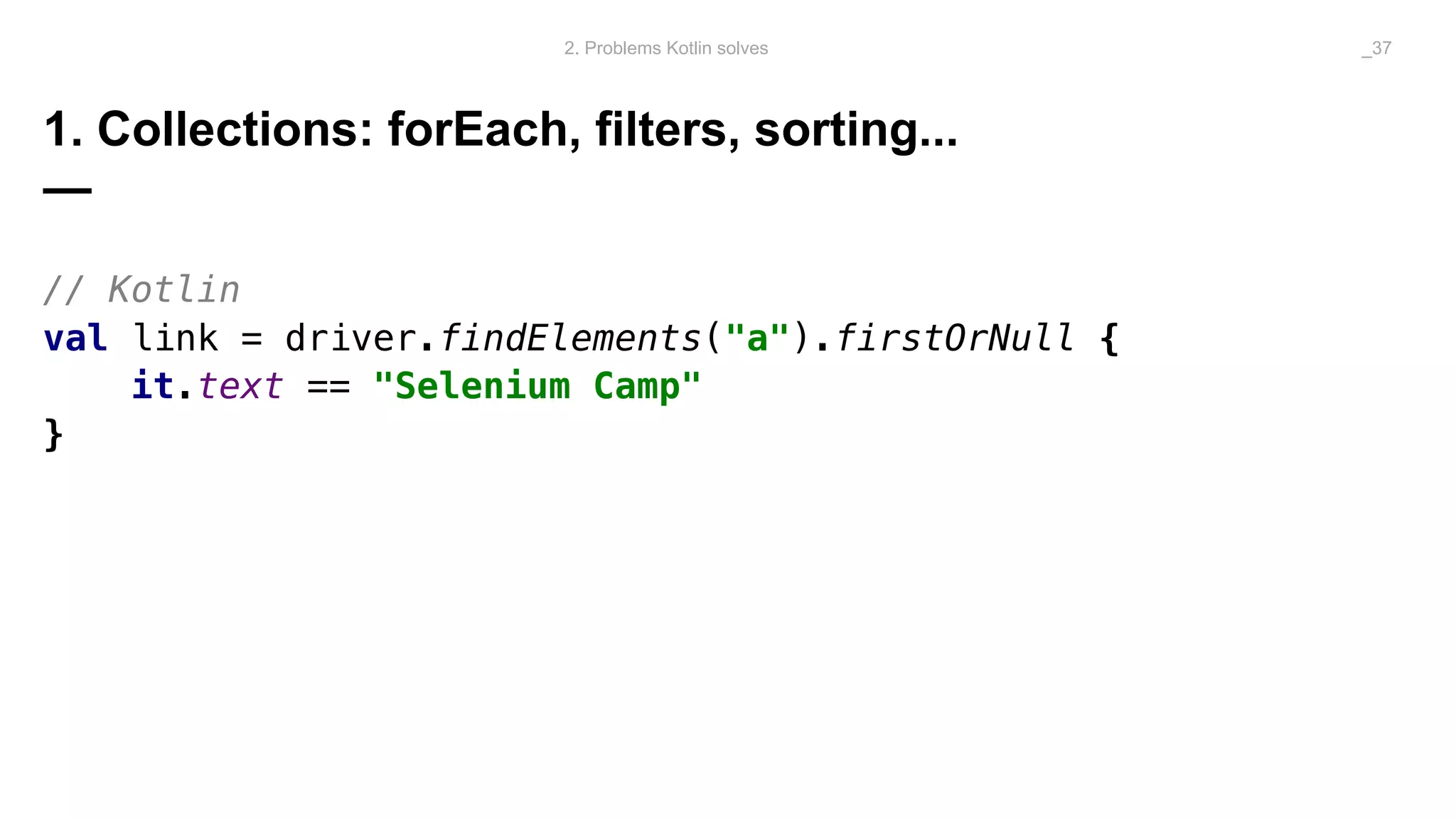 1. Collections: forEach, filters, sorting...
—
// Kotlin
val link = driver.findElements("a").firstOrNull {
it.text == "Selenium Camp"
}
2. Problems Kotlin solves _37
 