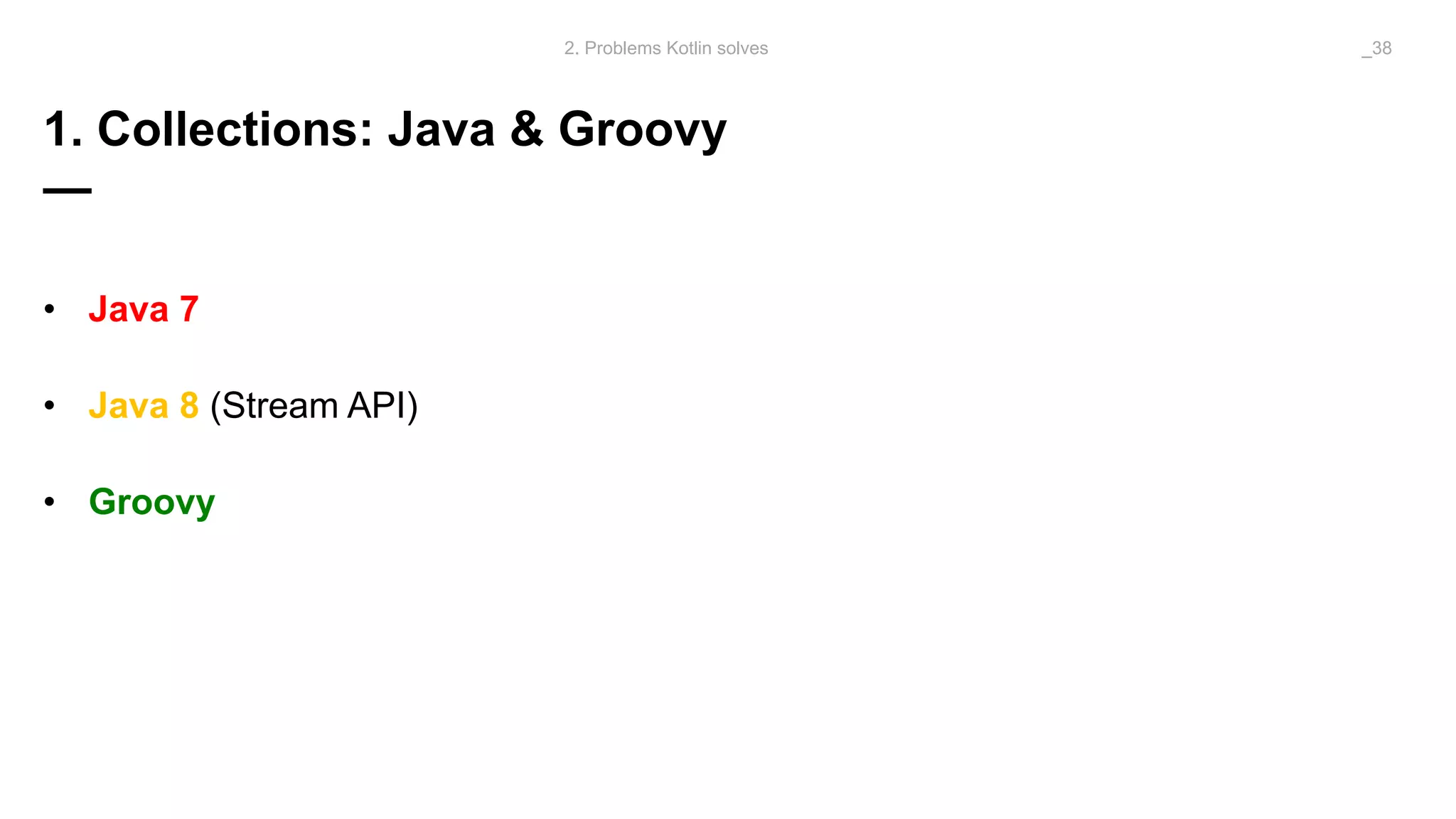 1. Collections: Java & Groovy
—
• Java 7
• Java 8 (Stream API)
• Groovy
2. Problems Kotlin solves _38
 
