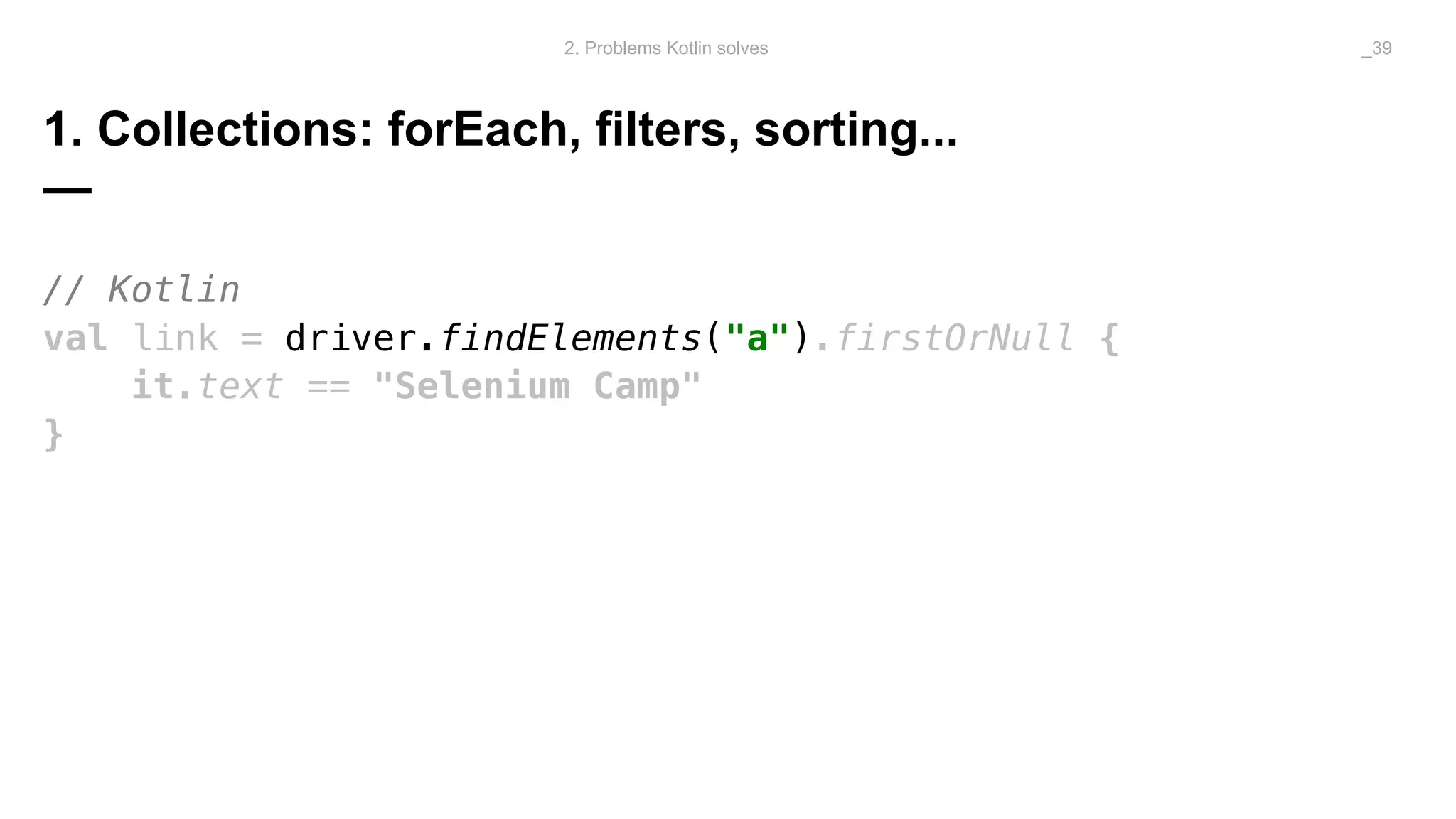 1. Collections: forEach, filters, sorting...
—
2. Problems Kotlin solves _39
// Kotlin
val link = driver.findElements("a").firstOrNull {
it.text == "Selenium Camp"
}
 
