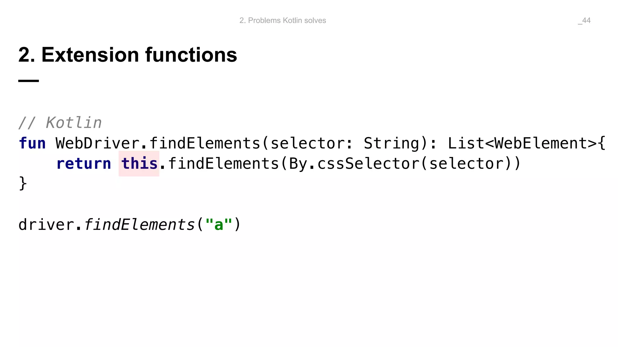 2. Extension functions
—
// Kotlin
fun WebDriver.findElements(selector: String): List<WebElement>{
return this.findElements(By.cssSelector(selector))
}
driver.findElements("a")
2. Problems Kotlin solves _44
 