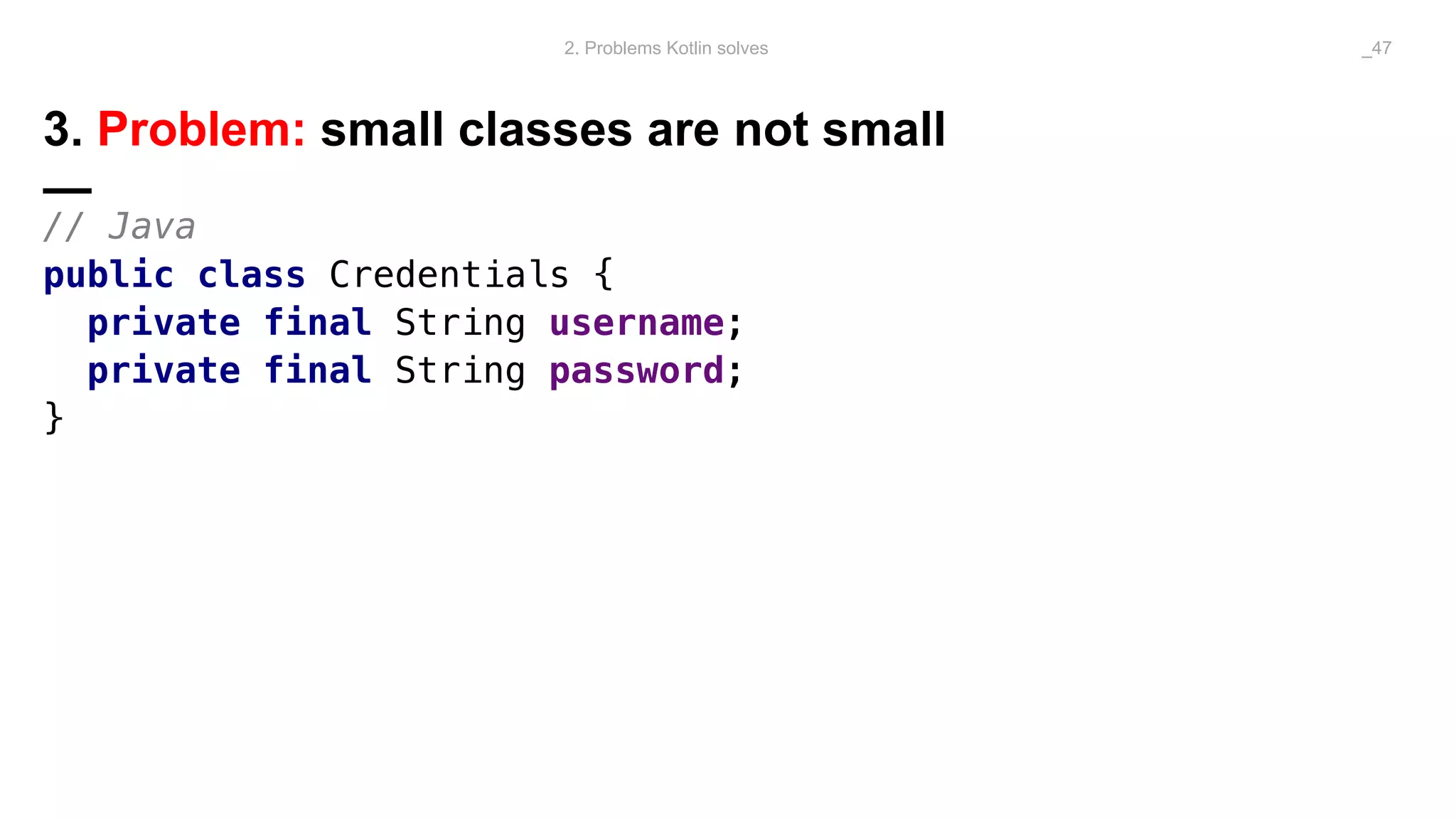 3. Problem: small classes are not small
—
// Java
public class Credentials {
private final String username;
private final String password;
}
2. Problems Kotlin solves _47
 