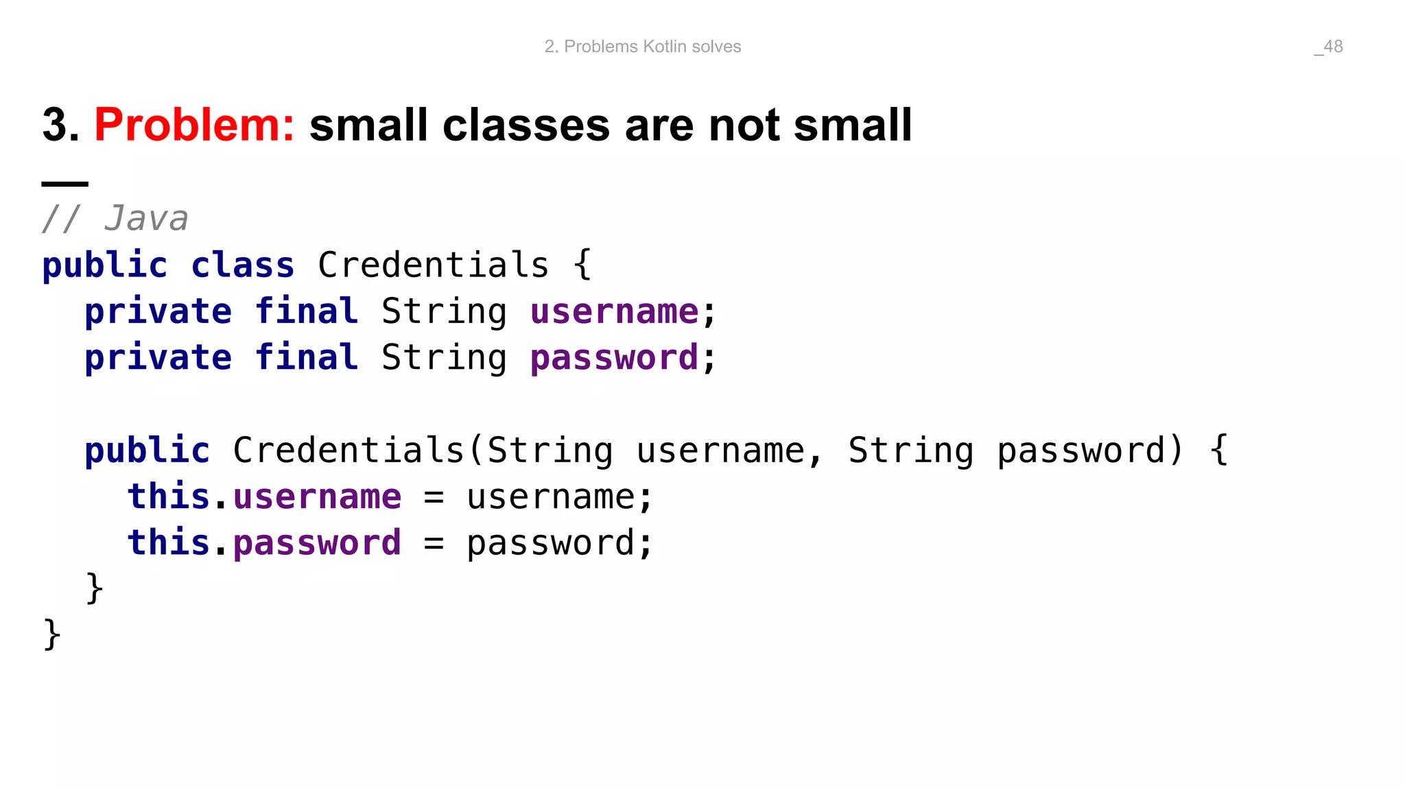 3. Problem: small classes are not small
—
// Java
public class Credentials {
private final String username;
private final String password;
public Credentials(String username, String password) {
this.username = username;
this.password = password;
}
}
2. Problems Kotlin solves _48
 